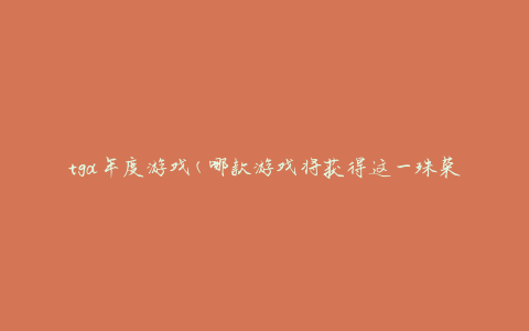 tga年度游戏(哪款游戏将获得这一殊荣)