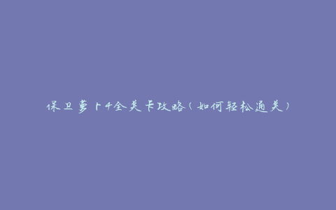 保卫萝卜4全关卡攻略(如何轻松通关)