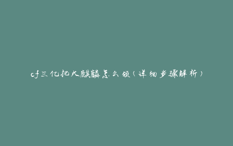 cf三亿把火麒麟怎么领(详细步骤解析)
