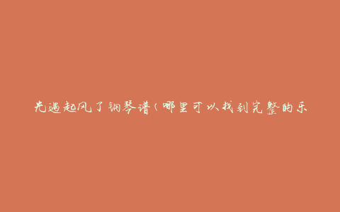 光遇起风了钢琴谱(哪里可以找到完整的乐谱资源)