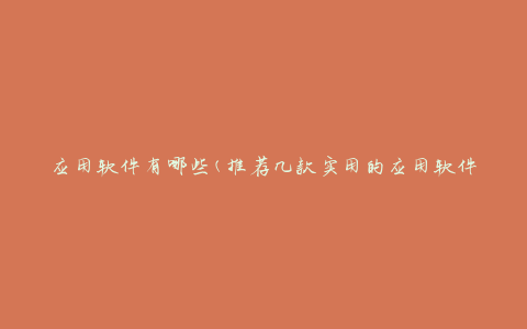 应用软件有哪些(推荐几款实用的应用软件)