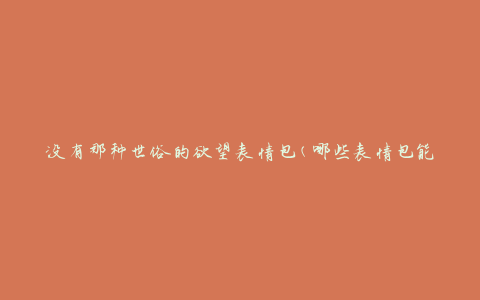 没有那种世俗的欲望表情包(哪些表情包能展现高雅情感)