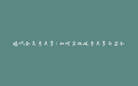 腾讯会员号共享(如何实现账号共享与安全保障)