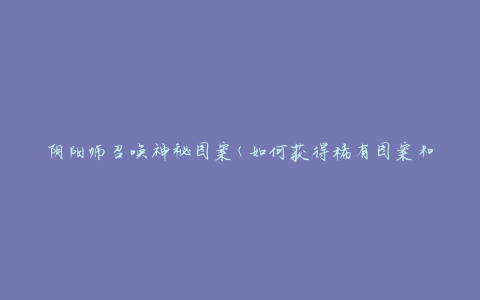阴阳师召唤神秘图案(如何获得稀有图案和提高召唤成功率)