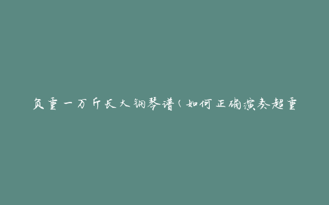 负重一万斤长大钢琴谱(如何正确演奏超重曲目)