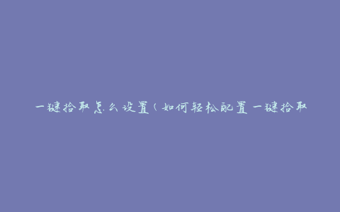 一键拾取怎么设置(如何轻松配置一键拾取功能)