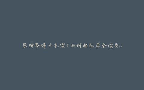 原神琴谱千本樱(如何轻松学会演奏)
