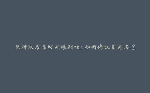 原神改名有时间限制吗(如何修改角色名字的时间限制是多久)