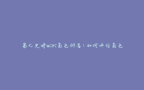 第七史诗wiki角色排名(如何评估角色实力)