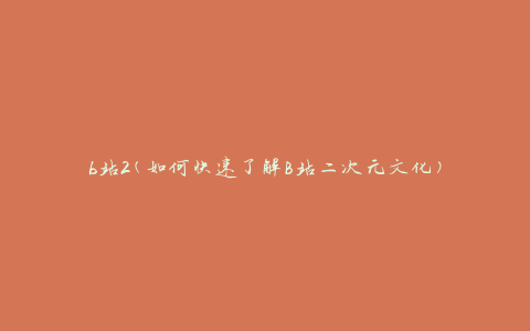 b站2(如何快速了解B站二次元文化)