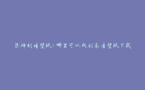 原神刻晴壁纸(哪里可以找到高清壁纸下载？)