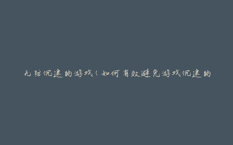 无防沉迷的游戏(如何有效避免游戏沉迷的问题)