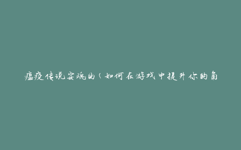 瘟疫传说安魂曲(如何在游戏中提升你的角色实力)