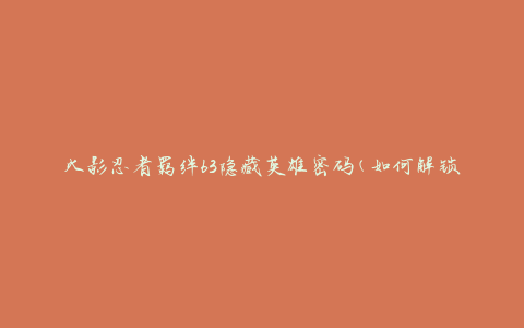 火影忍者羁绊63隐藏英雄密码(如何解锁隐藏英雄？)