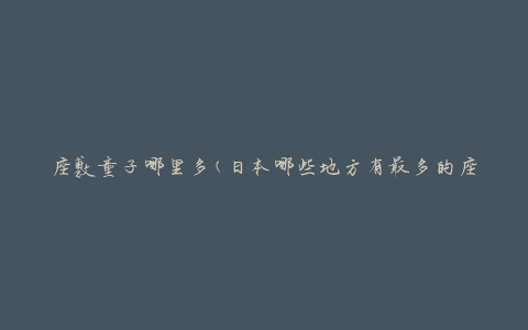 座敷童子哪里多(日本哪些地方有最多的座敷童子)