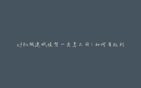 cf机械迷城愤怒一击怎么用(如何有效利用愤怒一击技能)