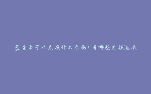 蓝星币可以兑换什么东西(有哪些兑换选项)