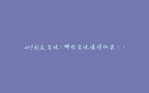 dnf国庆宝珠(哪些宝珠值得收集？)
