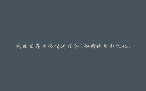 我的世界坐标传送指令(如何使用和优化)