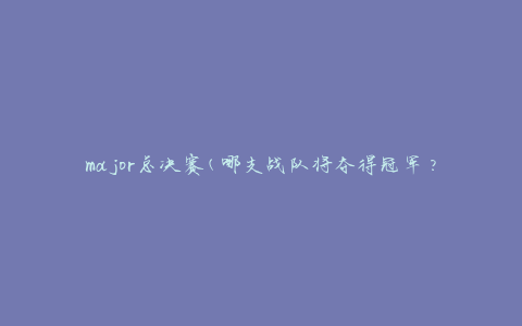 major总决赛(哪支战队将夺得冠军？)