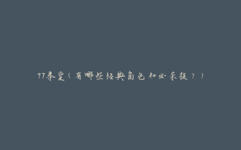 97拳皇(有哪些经典角色和必杀技？)