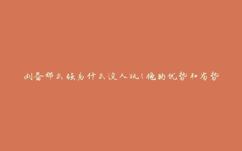 刘备那么强为什么没人玩(他的优势和劣势是什么？)