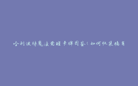 哈利波特魔法觉醒卡牌图鉴(如何收集稀有卡牌)