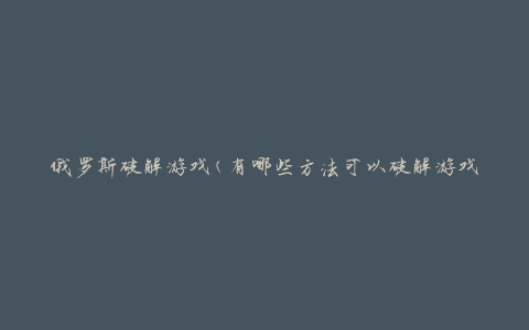 俄罗斯破解游戏(有哪些方法可以破解游戏？)