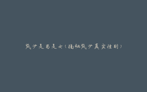 岚少是男是女(揭秘岚少真实性别)