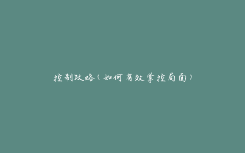 控制攻略(如何有效掌控局面)