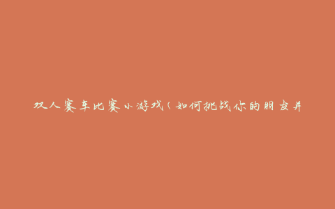 双人赛车比赛小游戏(如何挑战你的朋友并成为冠军)