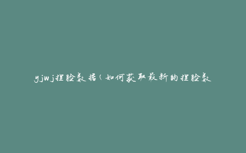 yjwj捏脸数据(如何获取最新的捏脸数据)