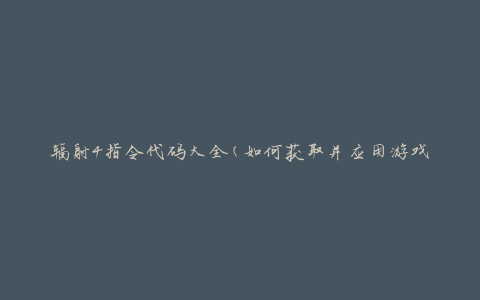 辐射4指令代码大全(如何获取并应用游戏中的全部指令)