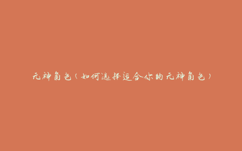 元神角色(如何选择适合你的元神角色)