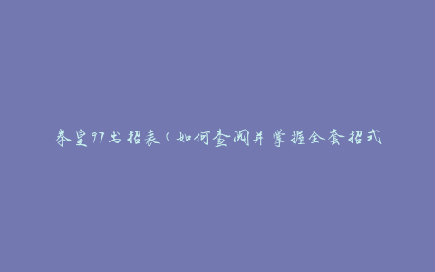 拳皇97出招表(如何查阅并掌握全套招式)