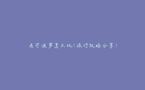 马可波罗怎么玩(旅行攻略分享)