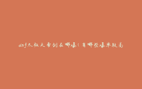 dnf太极天帝剑在哪爆(有哪些爆率较高的地图或副本)