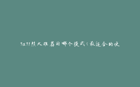 9a91烈火推荐用哪个模式(最适合的使用模式是什么)
