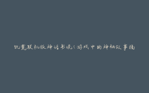 饥荒联机版神话书说(游戏中的神秘故事揭秘)