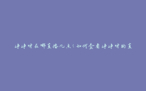 峥峥呀在哪直播几点(如何查看峥峥呀的直播时间)