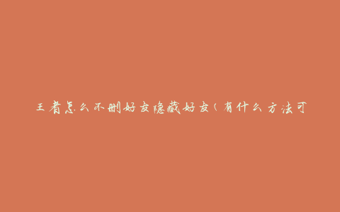 王者怎么不删好友隐藏好友(有什么方法可以做到？)