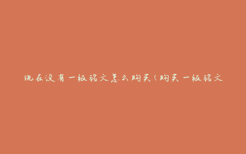 现在没有一级铭文怎么购买(购买一级铭文的方法有哪些)