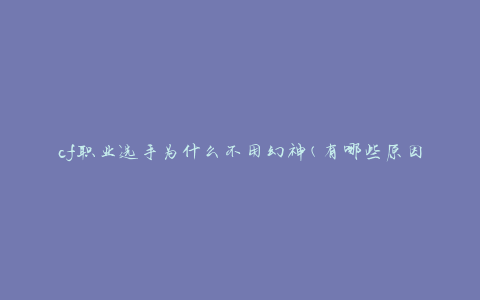 cf职业选手为什么不用幻神(有哪些原因导致幻神在竞技场中被忽视)