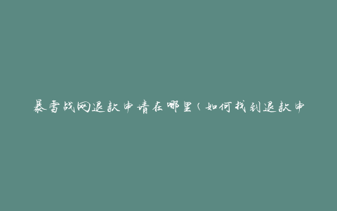 暴雪战网退款申请在哪里(如何找到退款申请页面)