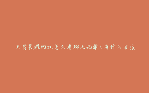王者荣耀回放怎么看聊天记录(有什么方法可以查看玩家的聊天信息)