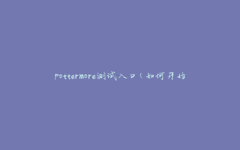 pottermore测试入口(如何开始你的魔法之旅)