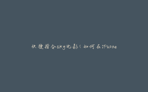 快捷指令sky电影(如何在iPhone上使用快捷指令观看sky电影)