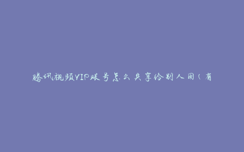 腾讯视频VIP账号怎么共享给别人用(有哪些简便方法)