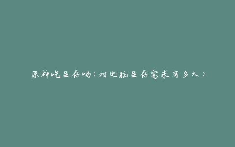 原神吃显存吗(对电脑显存需求有多大)