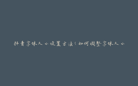 抖音字体大小设置方法(如何调整字体大小)